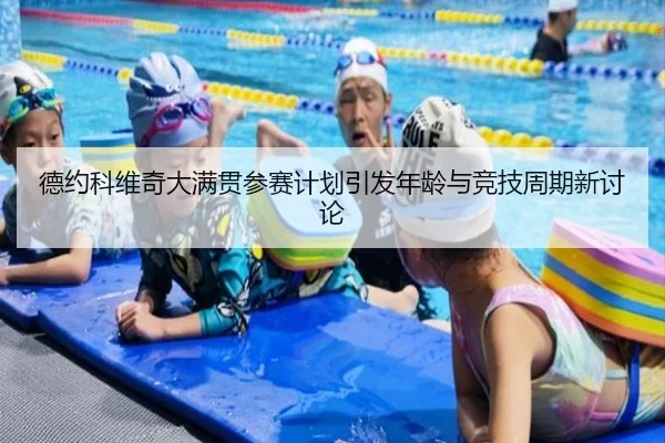 德约科维奇大满贯参赛计划引发年龄与竞技周期新讨论