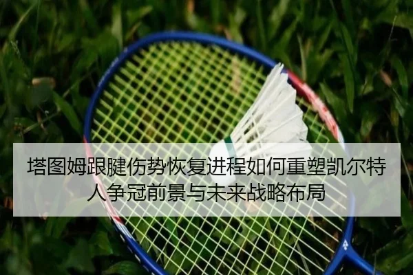 塔图姆跟腱伤势恢复进程如何重塑凯尔特人争冠前景与未来战略布局